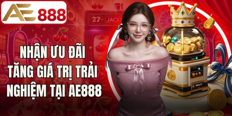 Nhận ưu đãi tăng giá trị trải nghiệm tại AE888